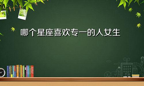 哪个星座喜欢专一的人女生