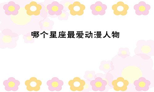 哪个星座最爱动漫人物