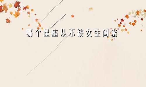 哪个星座从不缺女生闺蜜