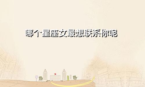 哪个星座女最想联系你呢