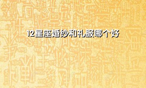 12星座婚纱和礼服哪个好
