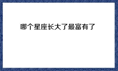 哪个星座长大了最富有了