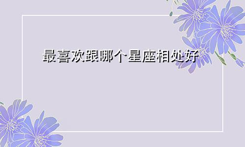 最喜欢跟哪个星座相处好