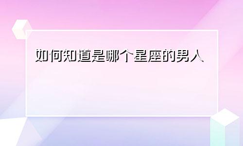 如何知道是哪个星座的男人
