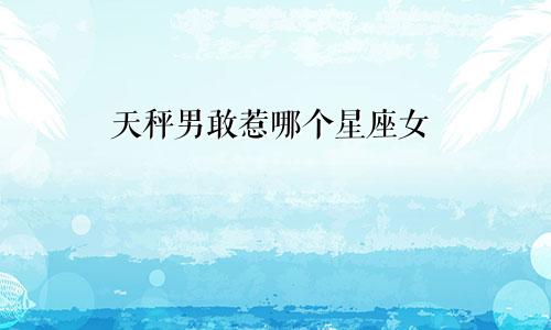 天秤男敢惹哪个星座女