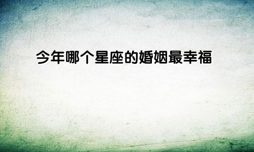 今年哪个星座的婚姻最幸福