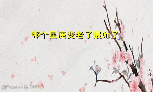 哪个星座变老了最帅了