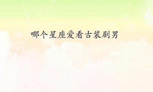 哪个星座爱看古装剧男