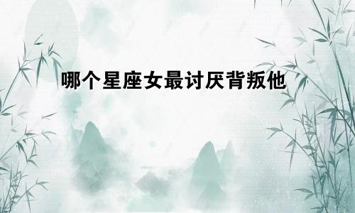 哪个星座女最讨厌背叛他
