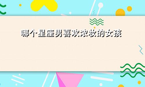 哪个星座男喜欢浓妆的女孩