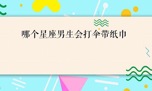 哪个星座男生会打伞带纸巾