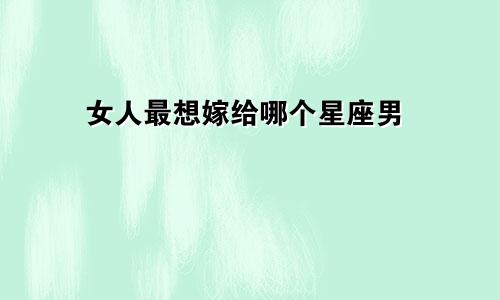 女人最想嫁给哪个星座男