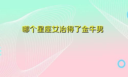 哪个星座女治得了金牛男