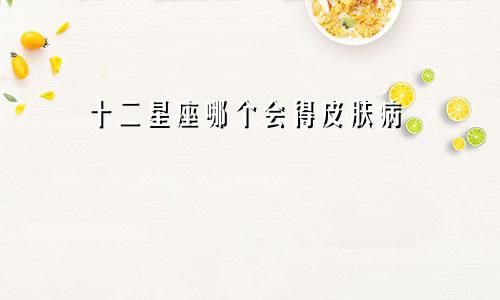 十二星座哪个会得皮肤病