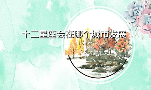 十二星座会在哪个城市发展