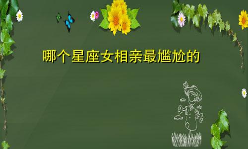 哪个星座女相亲最尴尬的