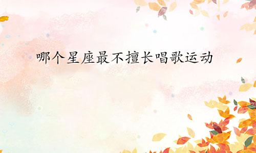 哪个星座最不擅长唱歌运动