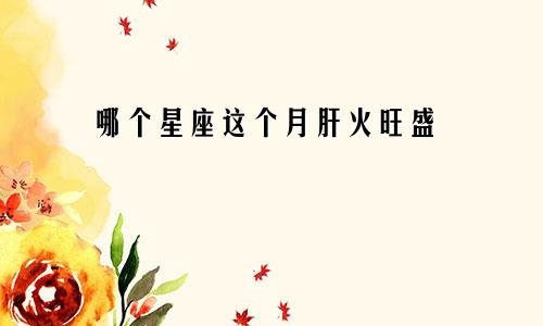 哪个星座这个月肝火旺盛