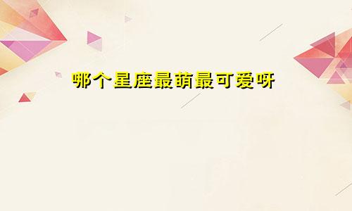 哪个星座最萌最可爱呀