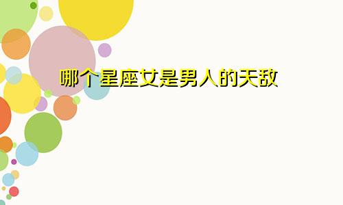 哪个星座女是男人的天敌