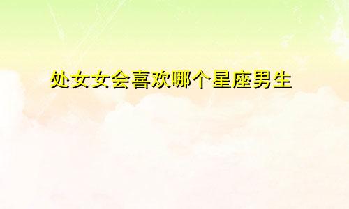 处女女会喜欢哪个星座男生