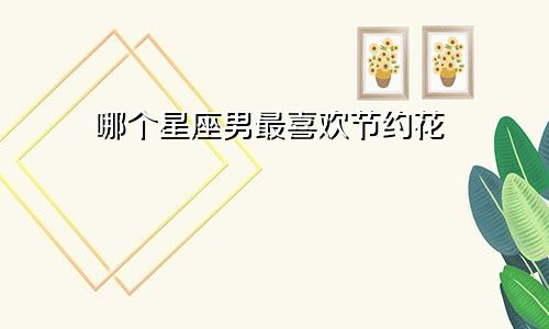 哪个星座男最喜欢节约花