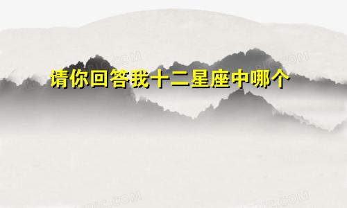 请你回答我十二星座中哪个