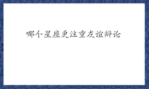 哪个星座更注重友谊辩论