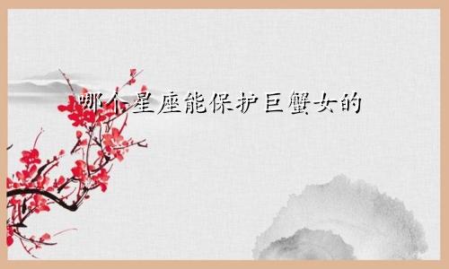哪个星座能保护巨蟹女的