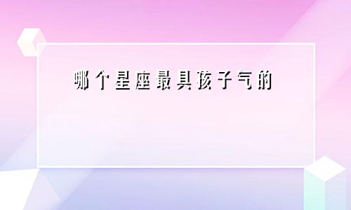 哪个星座最具孩子气的