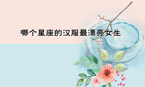 哪个星座的汉服最漂亮女生