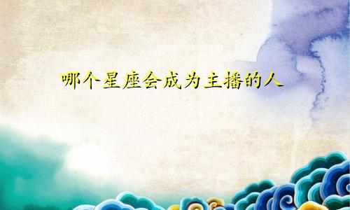 哪个星座会成为主播的人