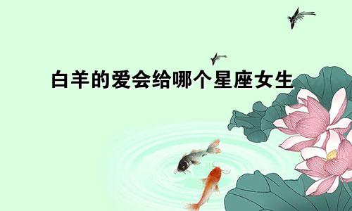 白羊的爱会给哪个星座女生