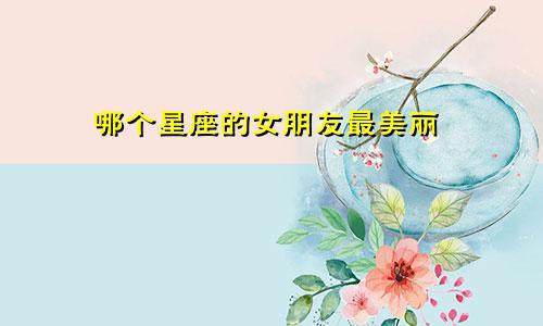 哪个星座的女朋友最美丽