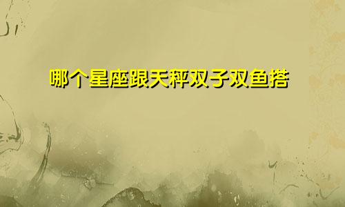 哪个星座跟天秤双子双鱼搭