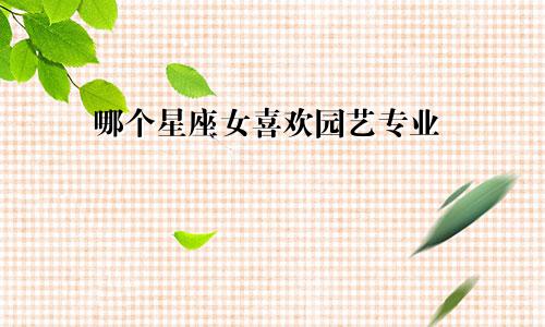 哪个星座女喜欢园艺专业