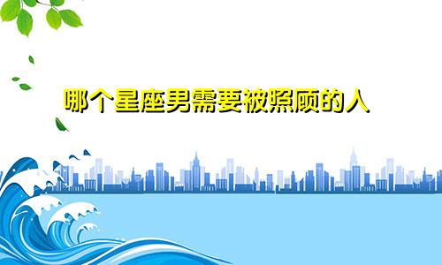 哪个星座男需要被照顾的人