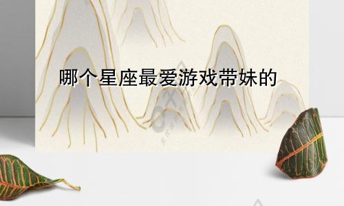哪个星座最爱游戏带妹的