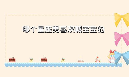 哪个星座男喜欢喊宝宝的