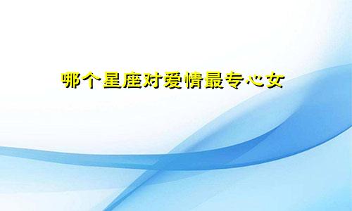 哪个星座对爱情最专心女