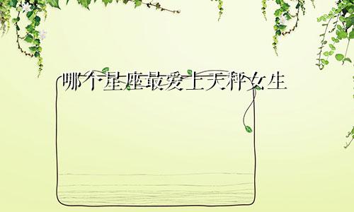 哪个星座最爱上天秤女生