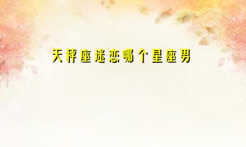 天秤座迷恋哪个星座男