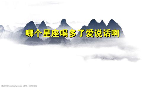 哪个星座喝多了爱说话啊