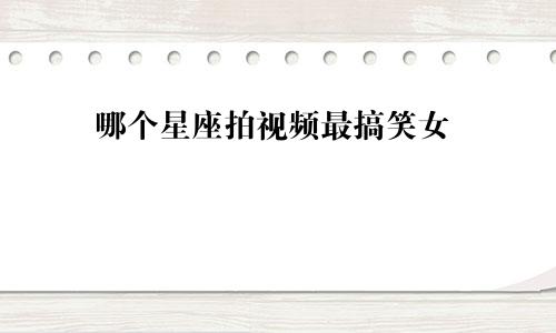 哪个星座拍视频最搞笑女
