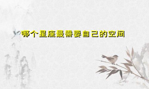 哪个星座最需要自己的空间
