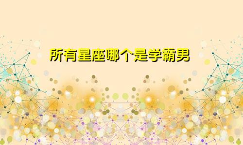 所有星座哪个是学霸男