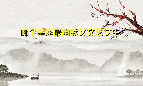 哪个星座最幽默又文艺女生