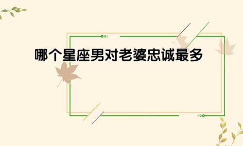 哪个星座男对老婆忠诚最多