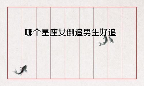 哪个星座女倒追男生好追