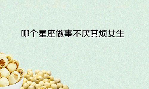 哪个星座做事不厌其烦女生